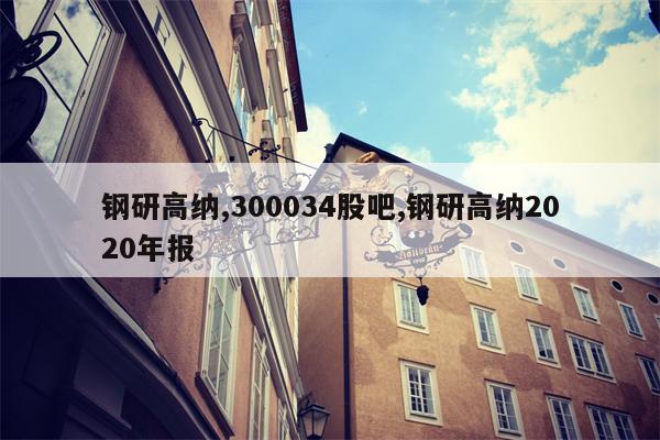 钢研高纳,300034股吧,钢研高纳2020年报