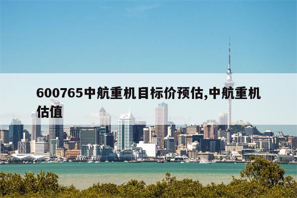 600765中航重机目标价预估,中航重机估值