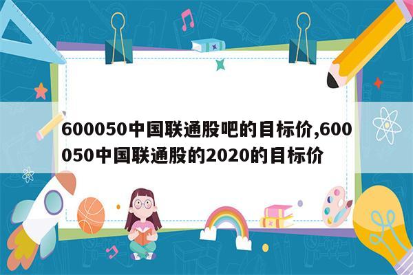 600050中国联通股吧的目标价,600050中国联通股的2020的目标价