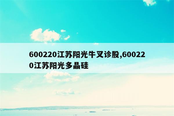 600220江苏阳光牛叉诊股,600220江苏阳光多晶硅