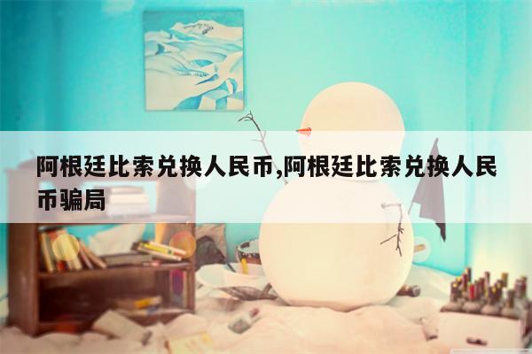 阿根廷比索兑换人民币,阿根廷比索兑换人民币骗局