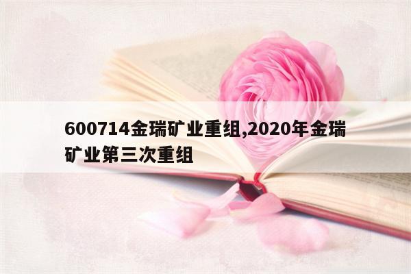 600714金瑞矿业重组,2020年金瑞矿业第三次重组