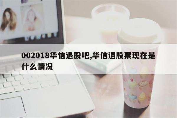 002018华信退股吧,华信退股票现在是什么情况