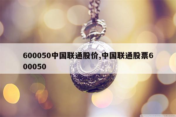 600050中国联通股价,中国联通股票600050