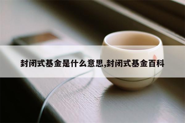 封闭式基金是什么意思,封闭式基金百科