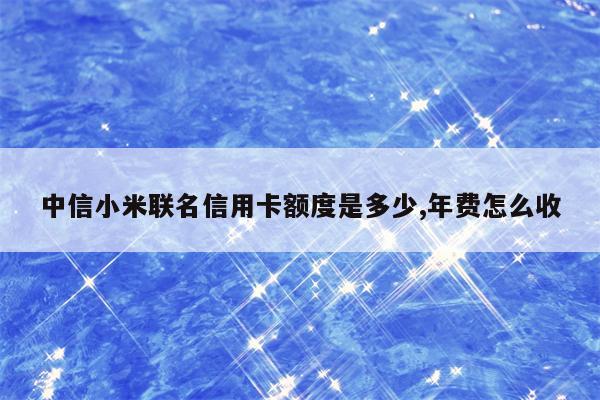 中信小米联名信用卡额度是多少,年费怎么收