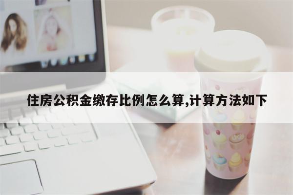 住房公积金缴存比例怎么算,计算方法如下