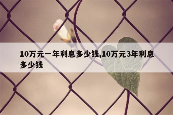 10万元一年利息多少钱,10万元3年利息多少钱