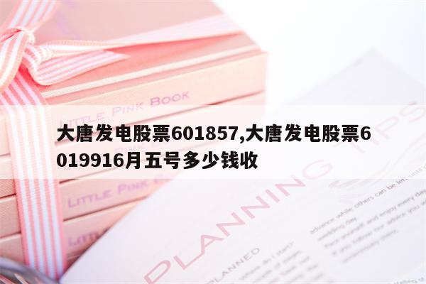 大唐发电股票601857,大唐发电股票6019916月五号多少钱收