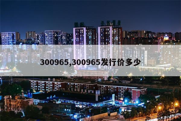 300965,300965发行价多少