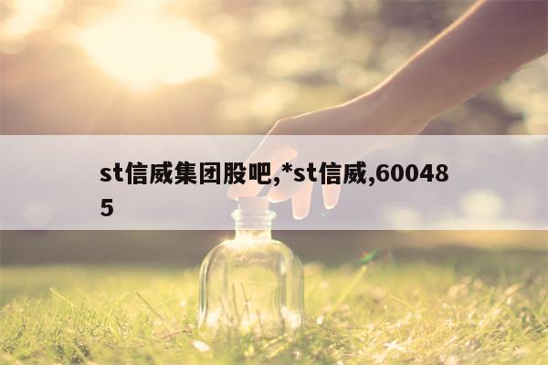 st信威集团股吧,*st信威,600485