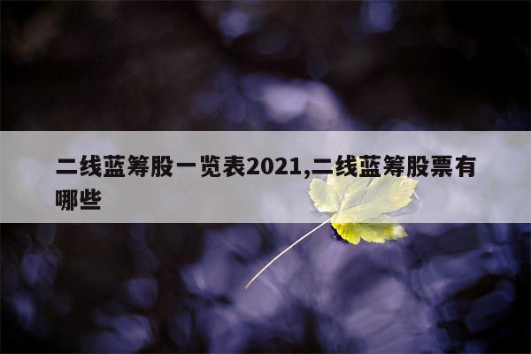 二线蓝筹股一览表2021,二线蓝筹股票有哪些