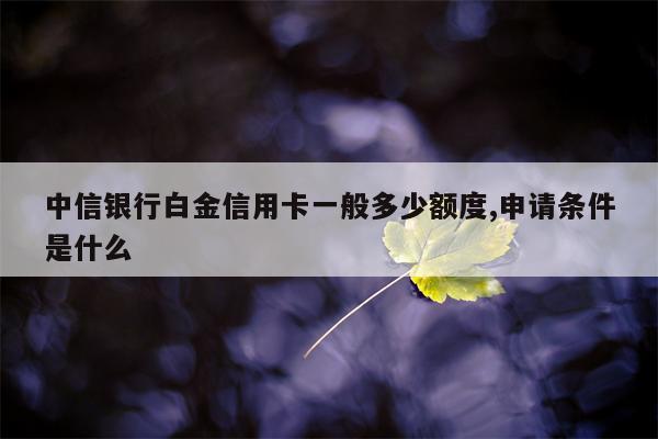 中信银行白金信用卡一般多少额度,申请条件是什么