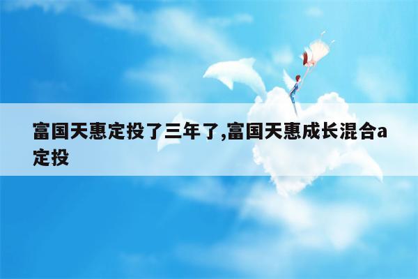 富国天惠定投了三年了,富国天惠成长混合a定投