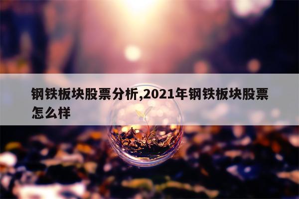 钢铁板块股票分析,2021年钢铁板块股票怎么样