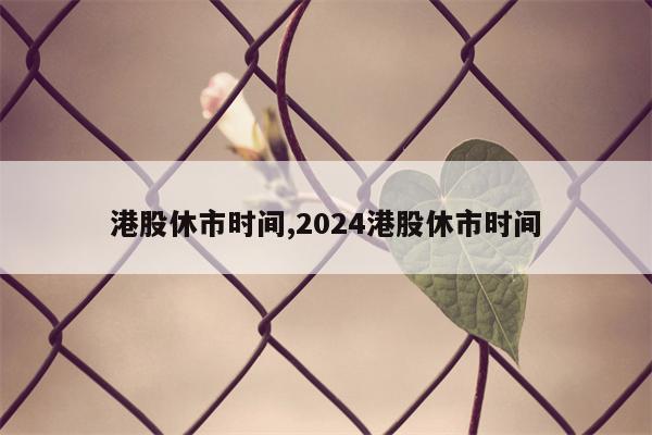 港股休市时间,2024港股休市时间