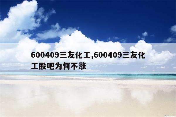 600409三友化工,600409三友化工股吧为何不涨