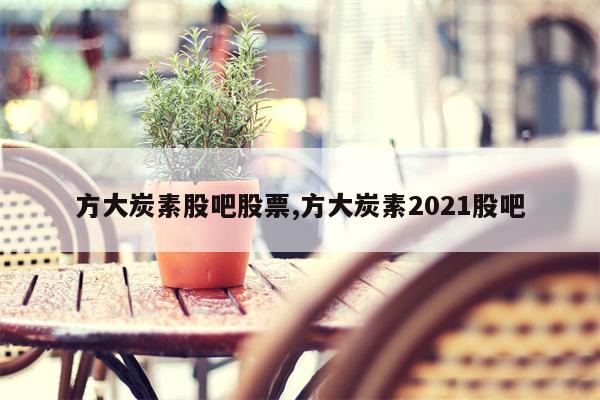 方大炭素股吧股票,方大炭素2021股吧