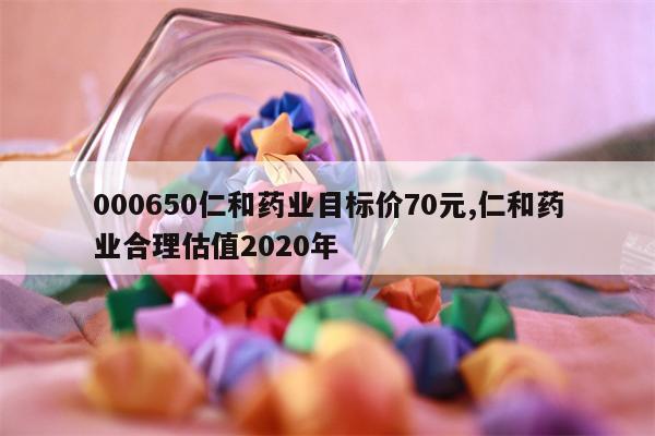 000650仁和药业目标价70元,仁和药业合理估值2020年