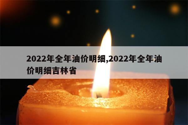 2022年全年油价明细,2022年全年油价明细吉林省