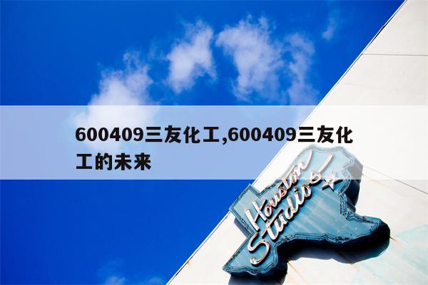 600409三友化工,600409三友化工的未来