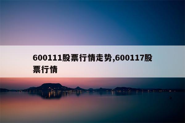 600111股票行情走势,600117股票行情