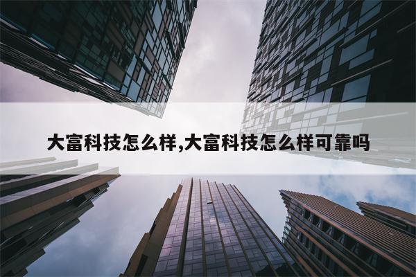 大富科技怎么样,大富科技怎么样可靠吗