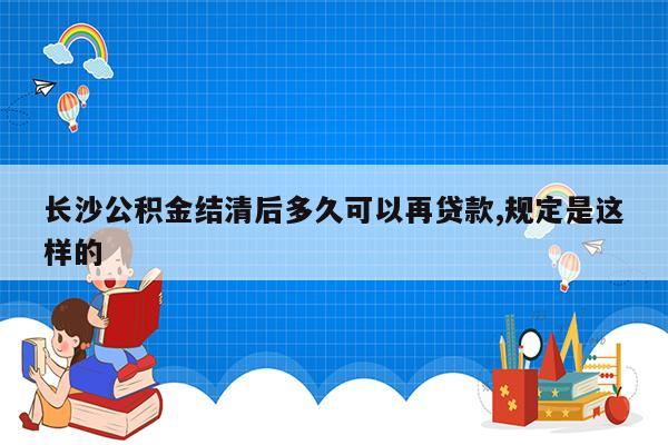 长沙公积金结清后多久可以再贷款,规定是这样的