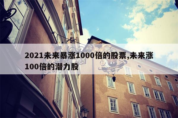 2021未来暴涨1000倍的股票,未来涨100倍的潜力股