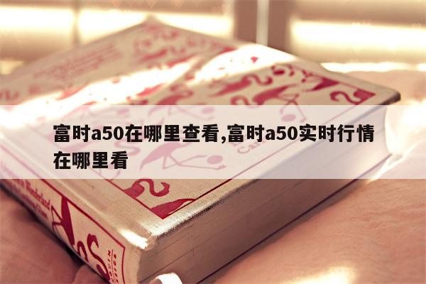 富时a50在哪里查看,富时a50实时行情在哪里看