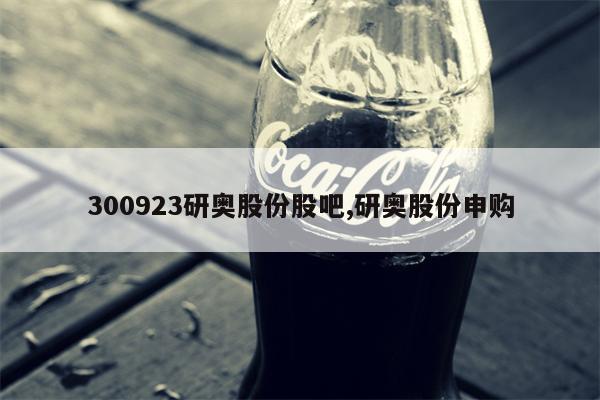 300923研奥股份股吧,研奥股份申购