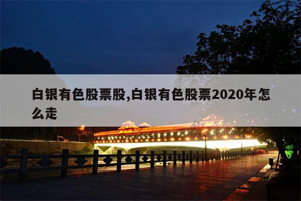 白银有色股票股,白银有色股票2020年怎么走