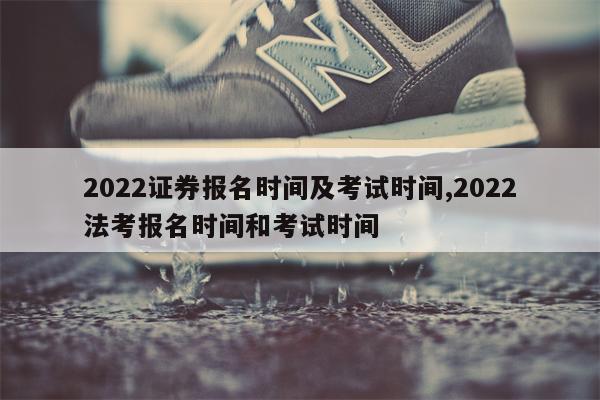 2022证券报名时间及考试时间,2022法考报名时间和考试时间