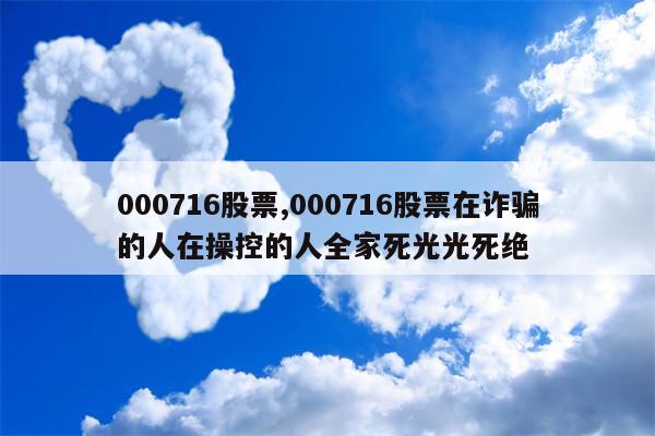 000716股票,000716股票在诈骗的人在操控的人全家死光光死绝