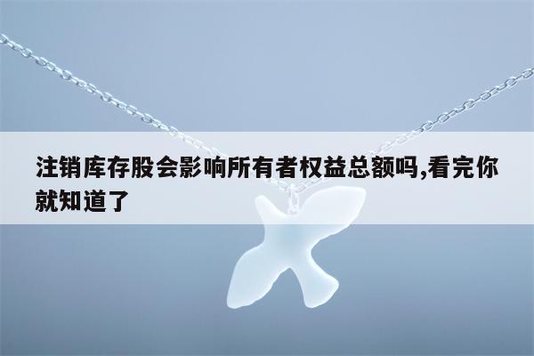 注销库存股会影响所有者权益总额吗,看完你就知道了