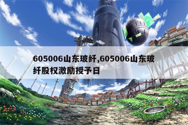 605006山东玻纤,605006山东玻纤股权激励授予日