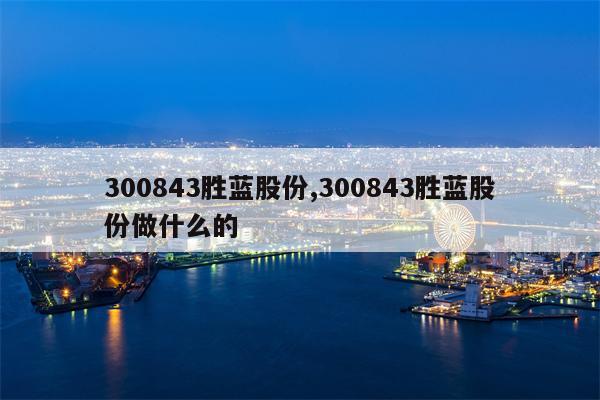 300843胜蓝股份,300843胜蓝股份做什么的