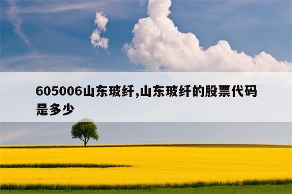 605006山东玻纤,山东玻纤的股票代码是多少