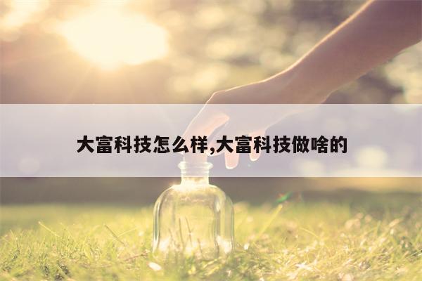 大富科技怎么样,大富科技做啥的