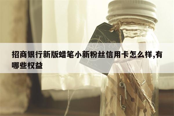 招商银行新版蜡笔小新粉丝信用卡怎么样,有哪些权益