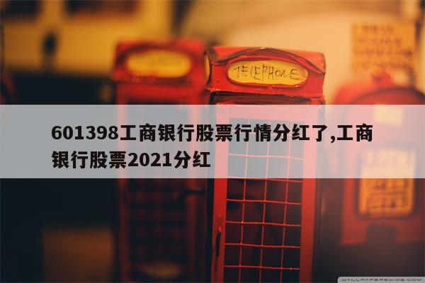 601398工商银行股票行情分红了,工商银行股票2021分红