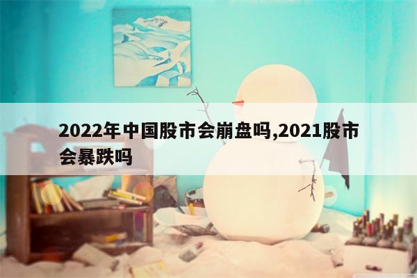 2022年中国股市会崩盘吗,2021股市会暴跌吗