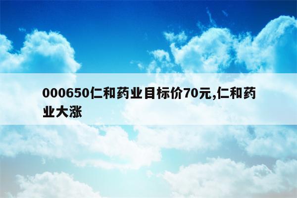 000650仁和药业目标价70元,仁和药业大涨