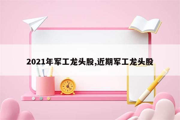 2021年军工龙头股,近期军工龙头股