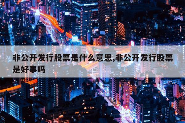 非公开发行股票是什么意思,非公开发行股票是好事吗