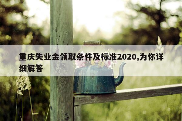 重庆失业金领取条件及标准2020,为你详细解答