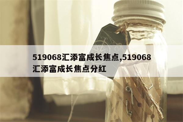 519068汇添富成长焦点,519068汇添富成长焦点分红