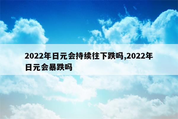 2022年日元会持续往下跌吗,2022年日元会暴跌吗