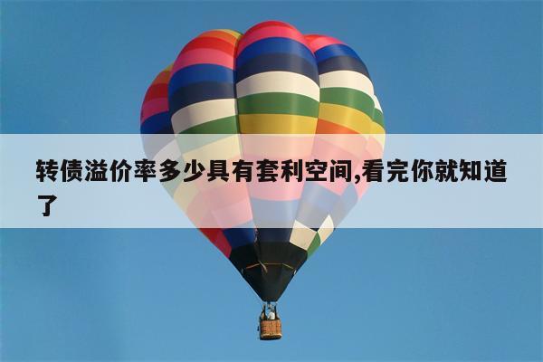 转债溢价率多少具有套利空间,看完你就知道了