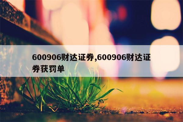 600906财达证券,600906财达证券获罚单